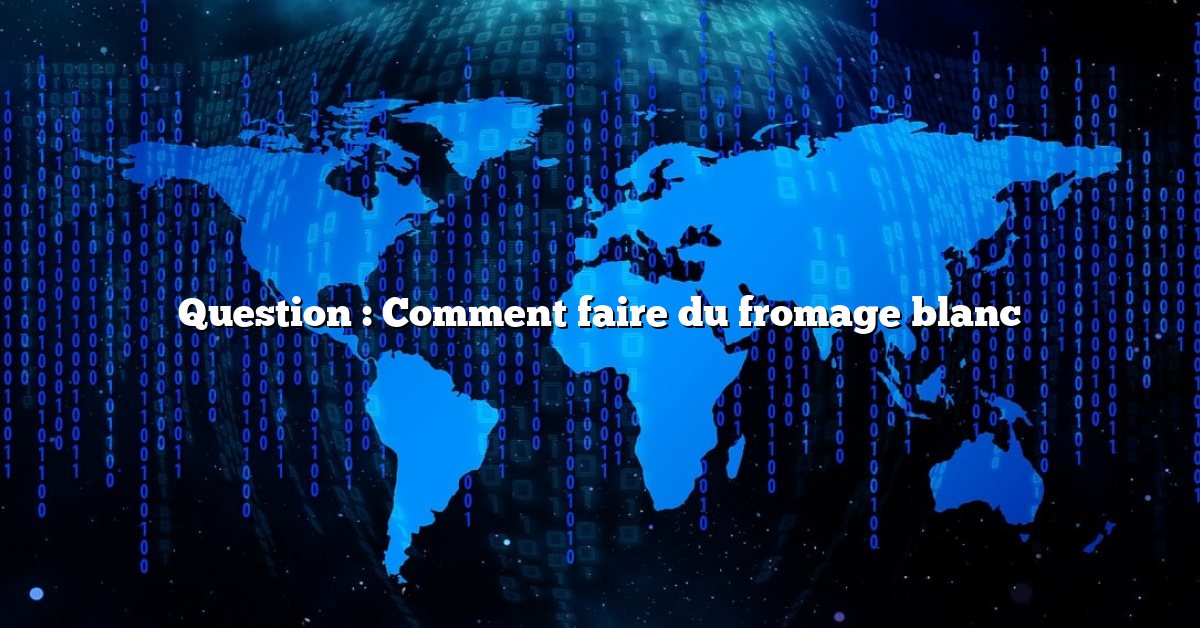 Question : Comment faire du fromage blanc